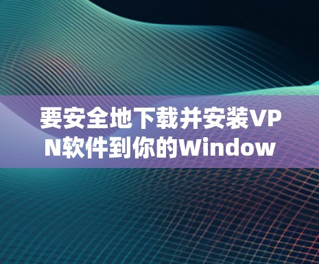 要安全地下载并安装VPN软件到你的Windows系统中，可以按照以下步骤操作