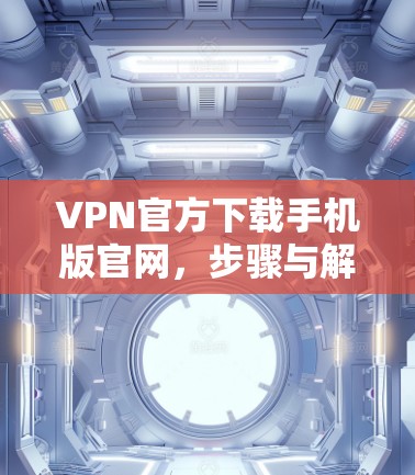 VPN官方下载手机版官网，步骤与解决方案