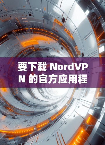 要下载 NordVPN 的官方应用程序，可以按照以下步骤操作