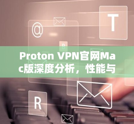 Proton VPN官网Mac版深度分析，性能与安全的全面评估