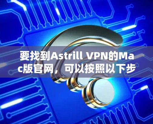 要找到Astrill VPN的Mac版官网，可以按照以下步骤操作