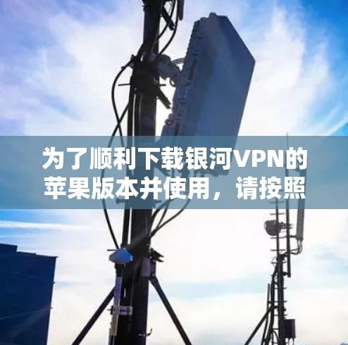 为了顺利下载银河VPN的苹果版本并使用，请按照以下步骤操作